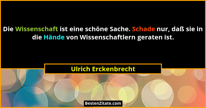 Die Wissenschaft ist eine schöne Sache. Schade nur, daß sie in die Hände von Wissenschaftlern geraten ist.... - Ulrich Erckenbrecht