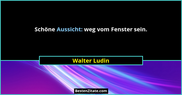 Schöne Aussicht: weg vom Fenster sein.... - Walter Ludin