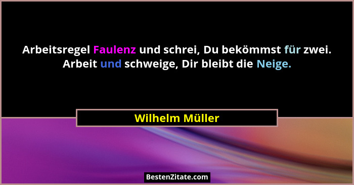 Arbeitsregel Faulenz und schrei, Du bekömmst für zwei. Arbeit und schweige, Dir bleibt die Neige.... - Wilhelm Müller
