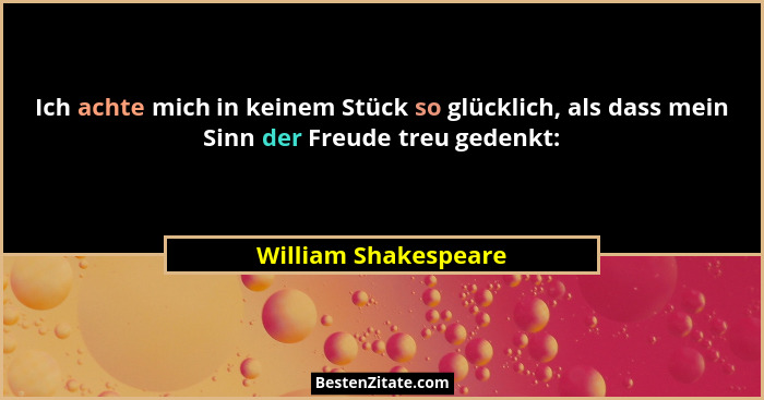 Ich achte mich in keinem Stück so glücklich, als dass mein Sinn der Freude treu gedenkt:... - William Shakespeare