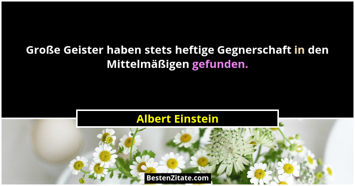 Große Geister haben stets heftige Gegnerschaft in den Mittelmäßigen gefunden.... - Albert Einstein