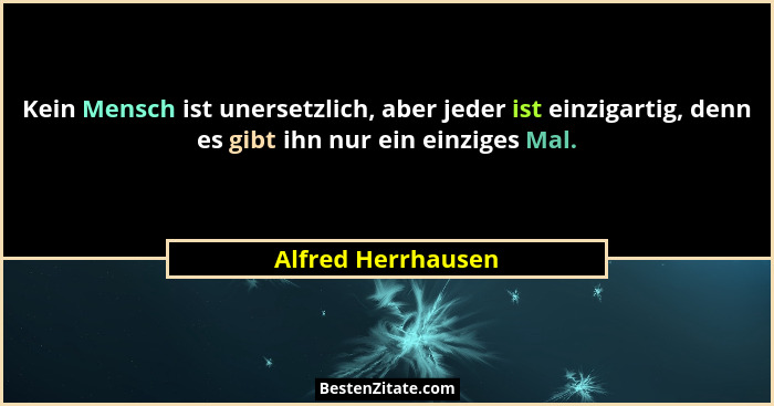 Kein Mensch ist unersetzlich, aber jeder ist einzigartig, denn es gibt ihn nur ein einziges Mal.... - Alfred Herrhausen