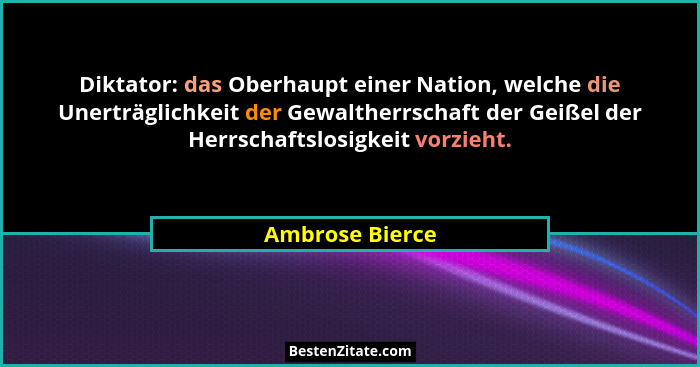 Diktator: das Oberhaupt einer Nation, welche die Unerträglichkeit der Gewaltherrschaft der Geißel der Herrschaftslosigkeit vorzieht.... - Ambrose Bierce