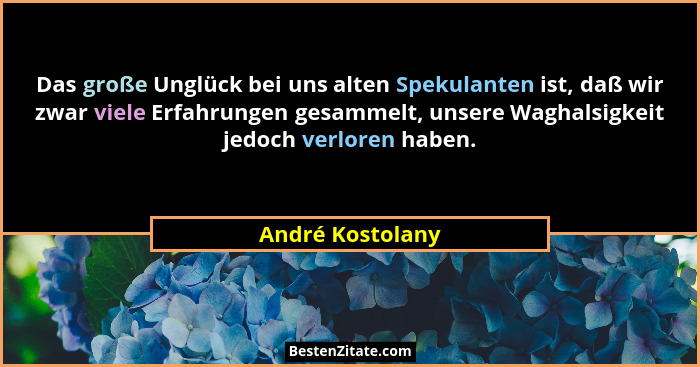 Das große Unglück bei uns alten Spekulanten ist, daß wir zwar viele Erfahrungen gesammelt, unsere Waghalsigkeit jedoch verloren habe... - André Kostolany