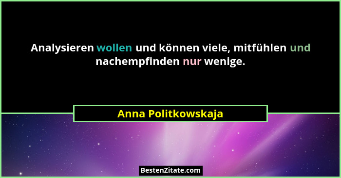 Analysieren wollen und können viele, mitfühlen und nachempfinden nur wenige.... - Anna Politkowskaja
