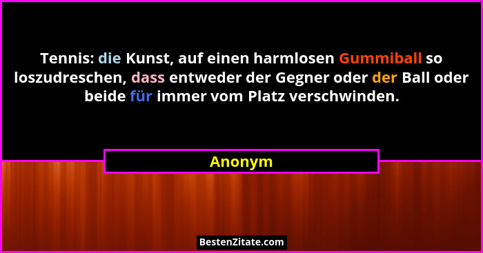 Tennis: die Kunst, auf einen harmlosen Gummiball so loszudreschen, dass entweder der Gegner oder der Ball oder beide für immer vom Platz vers... - Anonym