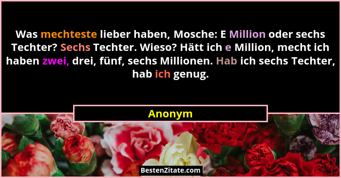 Was mechteste lieber haben, Mosche: E Million oder sechs Techter? Sechs Techter. Wieso? Hätt ich e Million, mecht ich haben zwei, drei, fünf,... - Anonym
