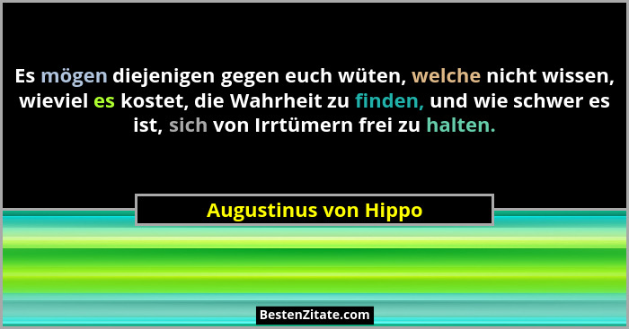 Es mögen diejenigen gegen euch wüten, welche nicht wissen, wieviel es kostet, die Wahrheit zu finden, und wie schwer es ist, si... - Augustinus von Hippo