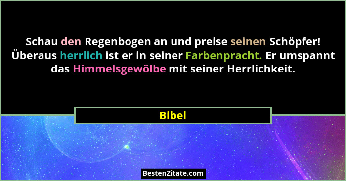 Schau den Regenbogen an und preise seinen Schöpfer! Überaus herrlich ist er in seiner Farbenpracht. Er umspannt das Himmelsgewölbe mit seiner... - Bibel