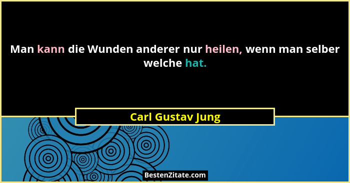 Man kann die Wunden anderer nur heilen, wenn man selber welche hat.... - Carl Gustav Jung