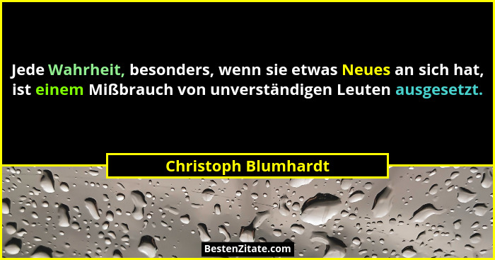 Jede Wahrheit, besonders, wenn sie etwas Neues an sich hat, ist einem Mißbrauch von unverständigen Leuten ausgesetzt.... - Christoph Blumhardt