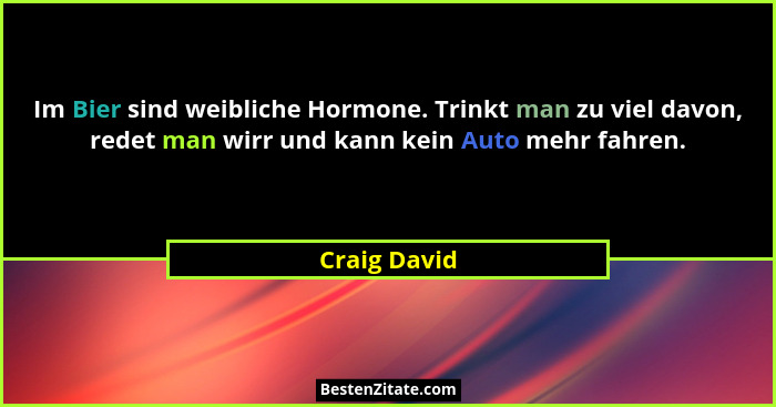 Im Bier sind weibliche Hormone. Trinkt man zu viel davon, redet man wirr und kann kein Auto mehr fahren.... - Craig David