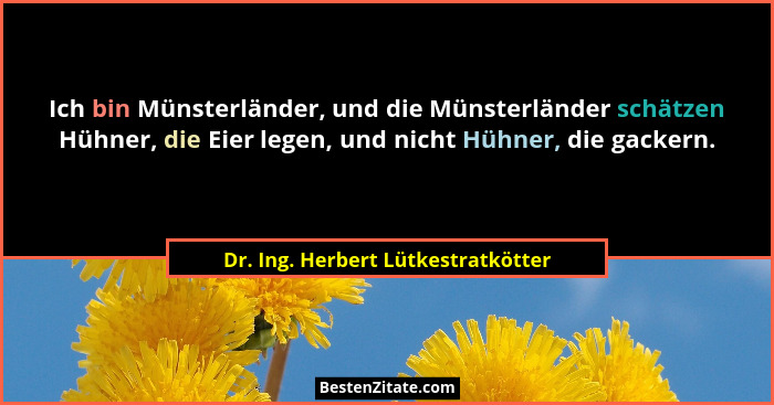 Ich bin Münsterländer, und die Münsterländer schätzen Hühner, die Eier legen, und nicht Hühner, die gackern.... - Dr. Ing. Herbert Lütkestratkötter