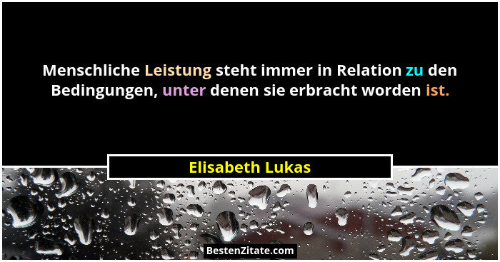 Menschliche Leistung steht immer in Relation zu den Bedingungen, unter denen sie erbracht worden ist.... - Elisabeth Lukas