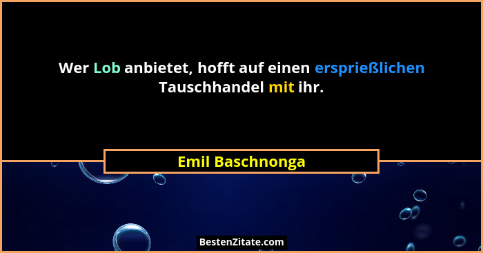 Wer Lob anbietet, hofft auf einen ersprießlichen Tauschhandel mit ihr.... - Emil Baschnonga