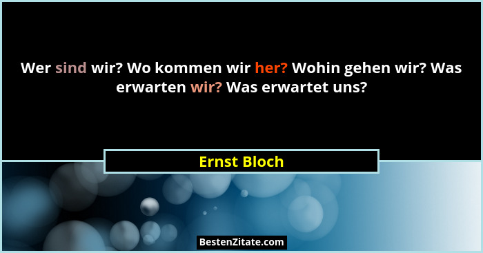 Wer sind wir? Wo kommen wir her? Wohin gehen wir? Was erwarten wir? Was erwartet uns?... - Ernst Bloch