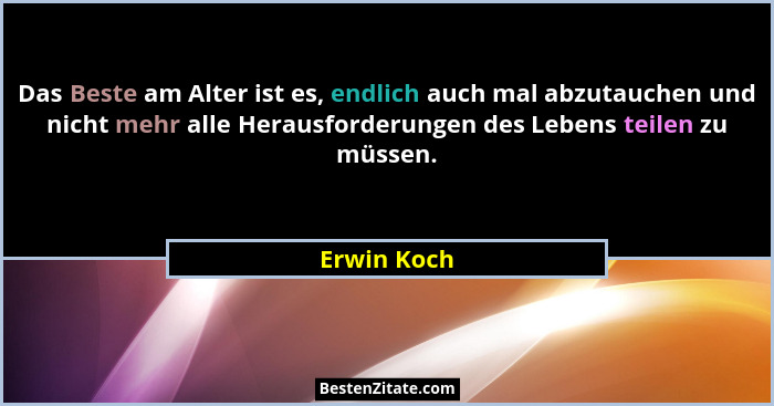 Das Beste am Alter ist es, endlich auch mal abzutauchen und nicht mehr alle Herausforderungen des Lebens teilen zu müssen.... - Erwin Koch