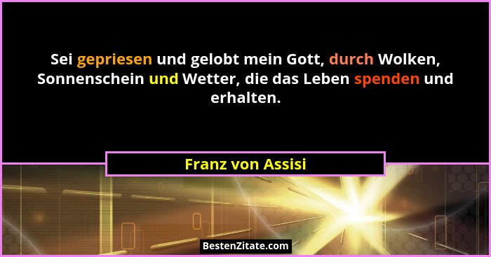 Sei gepriesen und gelobt mein Gott, durch Wolken, Sonnenschein und Wetter, die das Leben spenden und erhalten.... - Franz von Assisi