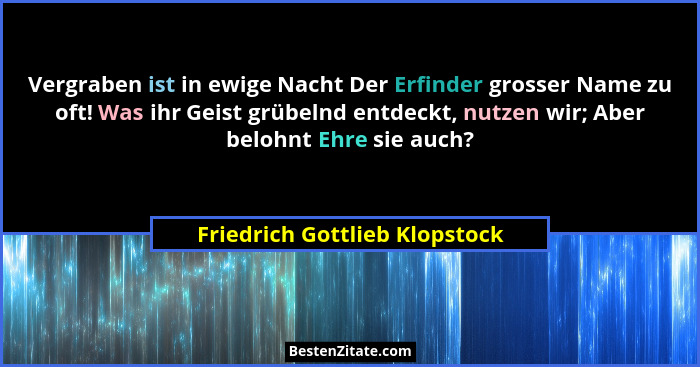 Vergraben ist in ewige Nacht Der Erfinder grosser Name zu oft! Was ihr Geist grübelnd entdeckt, nutzen wir; Aber belohn... - Friedrich Gottlieb Klopstock