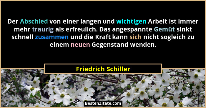 Der Abschied von einer langen und wichtigen Arbeit ist immer mehr traurig als erfreulich. Das angespannte Gemüt sinkt schnell zus... - Friedrich Schiller