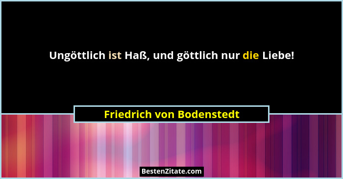 Ungöttlich ist Haß, und göttlich nur die Liebe!... - Friedrich von Bodenstedt