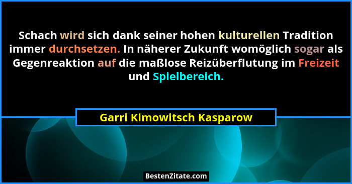 Schach wird sich dank seiner hohen kulturellen Tradition immer durchsetzen. In näherer Zukunft womöglich sogar als Gegenre... - Garri Kimowitsch Kasparow