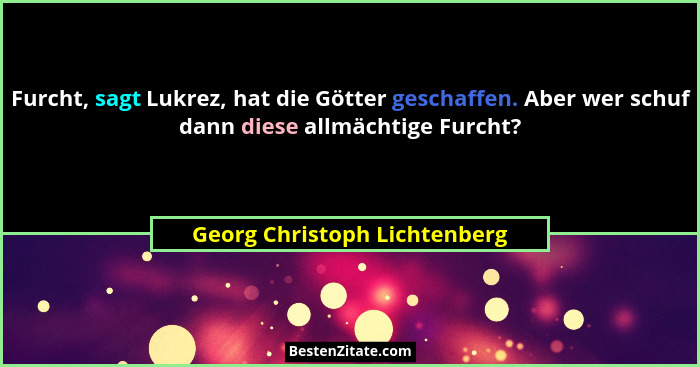 Furcht, sagt Lukrez, hat die Götter geschaffen. Aber wer schuf dann diese allmächtige Furcht?... - Georg Christoph Lichtenberg