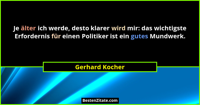 Je älter ich werde, desto klarer wird mir: das wichtigste Erfordernis für einen Politiker ist ein gutes Mundwerk.... - Gerhard Kocher