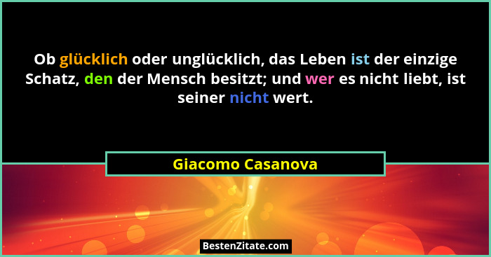 Ob glücklich oder unglücklich, das Leben ist der einzige Schatz, den der Mensch besitzt; und wer es nicht liebt, ist seiner nicht w... - Giacomo Casanova