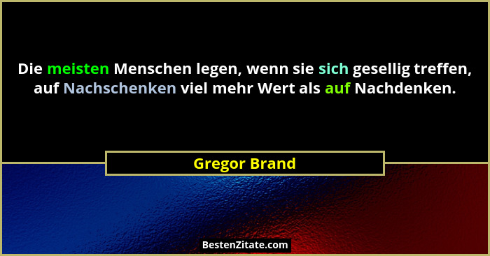 Die meisten Menschen legen, wenn sie sich gesellig treffen, auf Nachschenken viel mehr Wert als auf Nachdenken.... - Gregor Brand