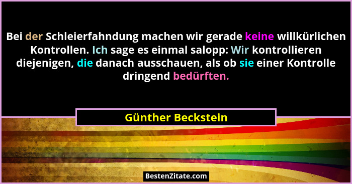Bei der Schleierfahndung machen wir gerade keine willkürlichen Kontrollen. Ich sage es einmal salopp: Wir kontrollieren diejenigen... - Günther Beckstein