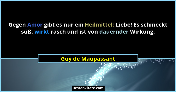 Gegen Amor gibt es nur ein Heilmittel: Liebe! Es schmeckt süß, wirkt rasch und ist von dauernder Wirkung.... - Guy de Maupassant