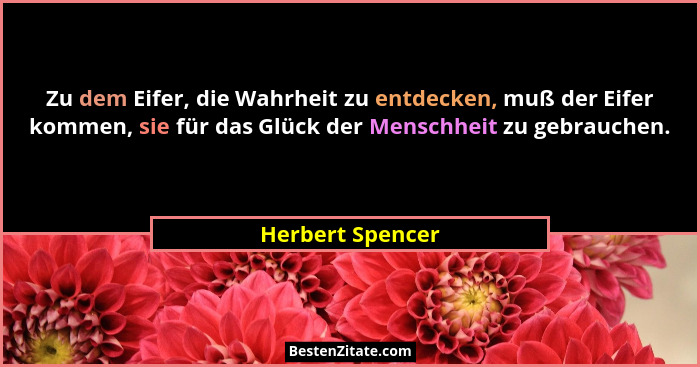 Zu dem Eifer, die Wahrheit zu entdecken, muß der Eifer kommen, sie für das Glück der Menschheit zu gebrauchen.... - Herbert Spencer