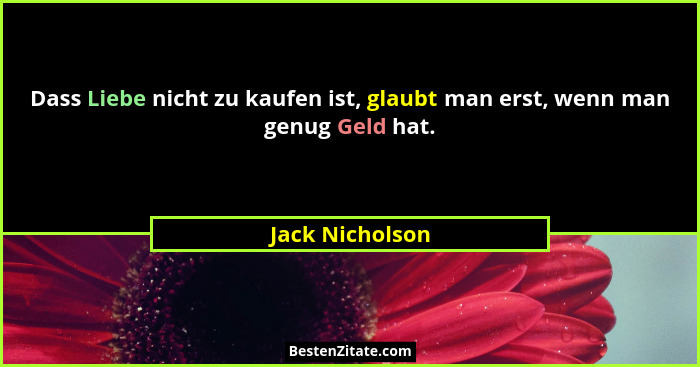 Dass Liebe nicht zu kaufen ist, glaubt man erst, wenn man genug Geld hat.... - Jack Nicholson