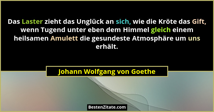 Das Laster zieht das Unglück an sich, wie die Kröte das Gift, wenn Tugend unter eben dem Himmel gleich einem heilsamen Am... - Johann Wolfgang von Goethe