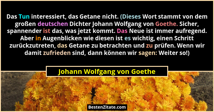 Das Tun interessiert, das Getane nicht. (Dieses Wort stammt von dem großen deutschen Dichter Johann Wolfgang von Goethe.... - Johann Wolfgang von Goethe