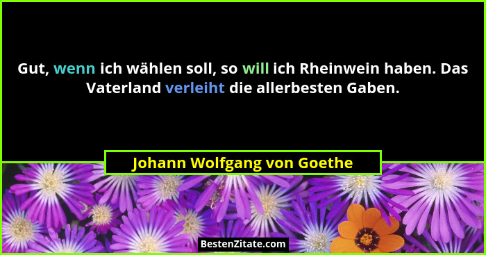 Gut, wenn ich wählen soll, so will ich Rheinwein haben. Das Vaterland verleiht die allerbesten Gaben.... - Johann Wolfgang von Goethe