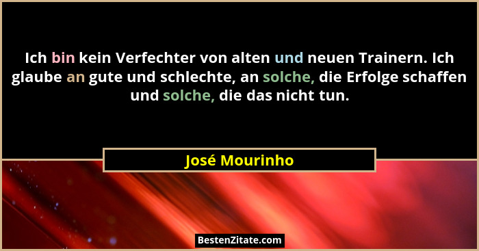 Ich bin kein Verfechter von alten und neuen Trainern. Ich glaube an gute und schlechte, an solche, die Erfolge schaffen und solche, di... - José Mourinho