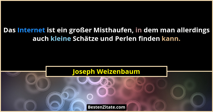 Das Internet ist ein großer Misthaufen, in dem man allerdings auch kleine Schätze und Perlen finden kann.... - Joseph Weizenbaum