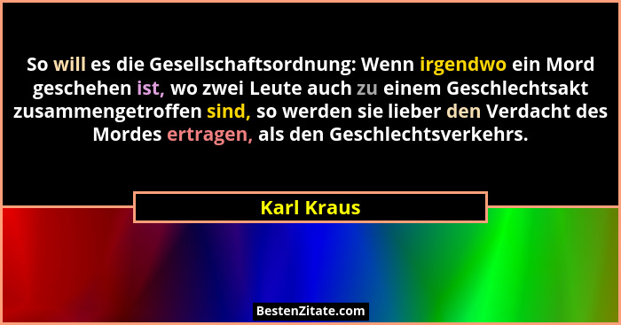 So will es die Gesellschaftsordnung: Wenn irgendwo ein Mord geschehen ist, wo zwei Leute auch zu einem Geschlechtsakt zusammengetroffen s... - Karl Kraus
