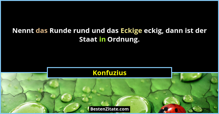 Nennt das Runde rund und das Eckige eckig, dann ist der Staat in Ordnung.... - Konfuzius