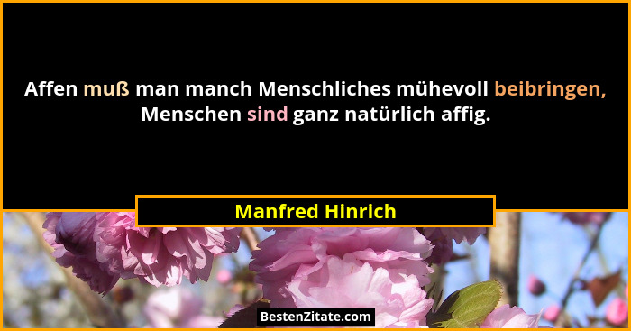 Affen muß man manch Menschliches mühevoll beibringen, Menschen sind ganz natürlich affig.... - Manfred Hinrich