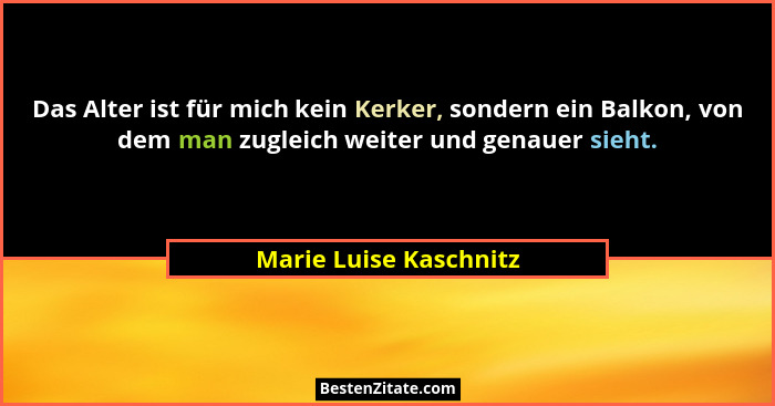 Das Alter ist für mich kein Kerker, sondern ein Balkon, von dem man zugleich weiter und genauer sieht.... - Marie Luise Kaschnitz