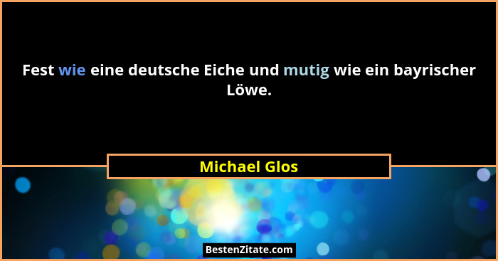 Fest wie eine deutsche Eiche und mutig wie ein bayrischer Löwe.... - Michael Glos