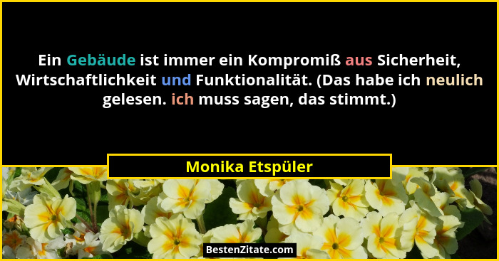 Ein Gebäude ist immer ein Kompromiß aus Sicherheit, Wirtschaftlichkeit und Funktionalität. (Das habe ich neulich gelesen. ich muss s... - Monika Etspüler