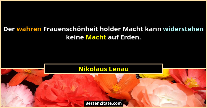Der wahren Frauenschönheit holder Macht kann widerstehen keine Macht auf Erden.... - Nikolaus Lenau