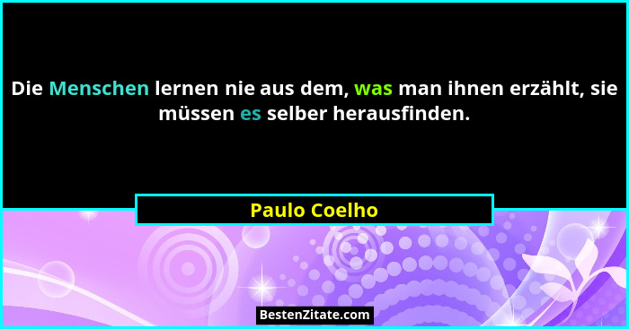 Die Menschen lernen nie aus dem, was man ihnen erzählt, sie müssen es selber herausfinden.... - Paulo Coelho