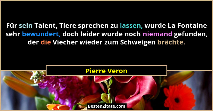Für sein Talent, Tiere sprechen zu lassen, wurde La Fontaine sehr bewundert, doch leider wurde noch niemand gefunden, der die Viecher w... - Pierre Veron