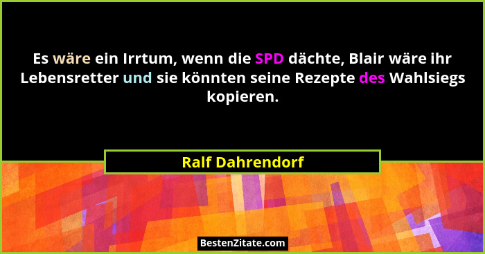 Es wäre ein Irrtum, wenn die SPD dächte, Blair wäre ihr Lebensretter und sie könnten seine Rezepte des Wahlsiegs kopieren.... - Ralf Dahrendorf
