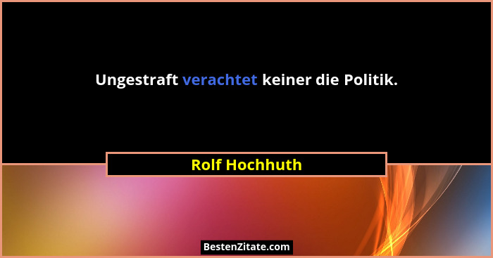 Ungestraft verachtet keiner die Politik.... - Rolf Hochhuth